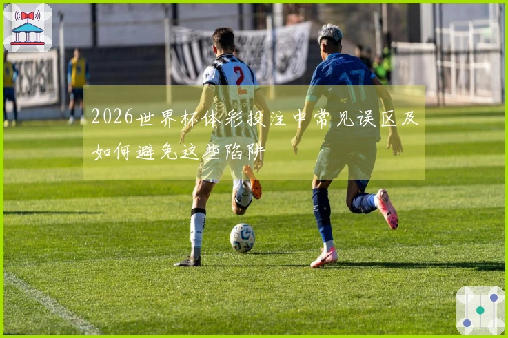 2026世界杯体彩投注中常见误区及如何避免这些陷阱