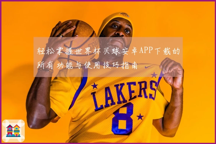 轻松掌握世界杯买球安卓APP下载的所有功能与使用技巧指南