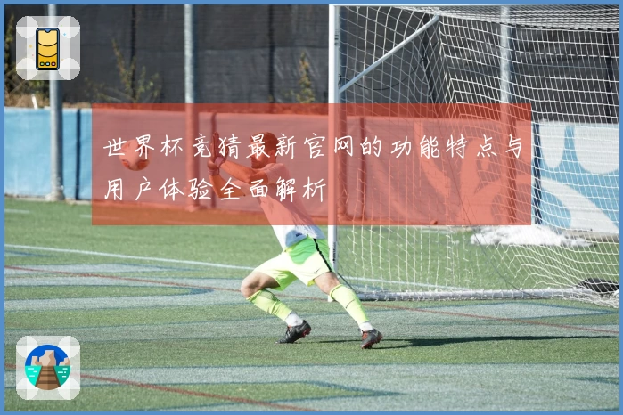 世界杯竞猜最新官网的功能特点与用户体验全面解析
