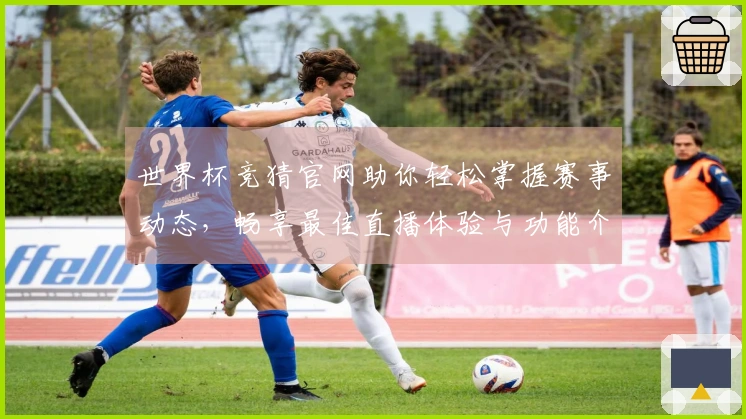 世界杯竞猜官网助你轻松掌握赛事动态，畅享最佳直播体验与功能介绍