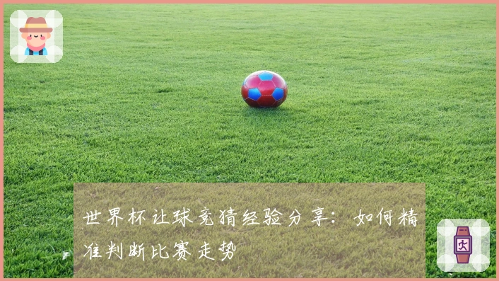 世界杯让球竞猜经验分享：如何精准判断比赛走势