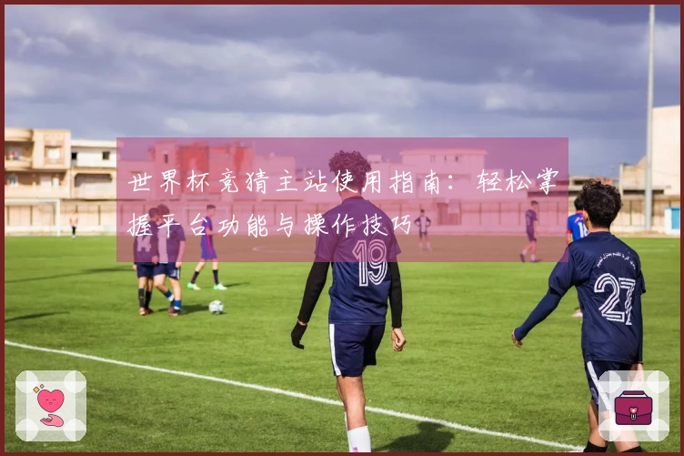 世界杯竞猜主站使用指南：轻松掌握平台功能与操作技巧
