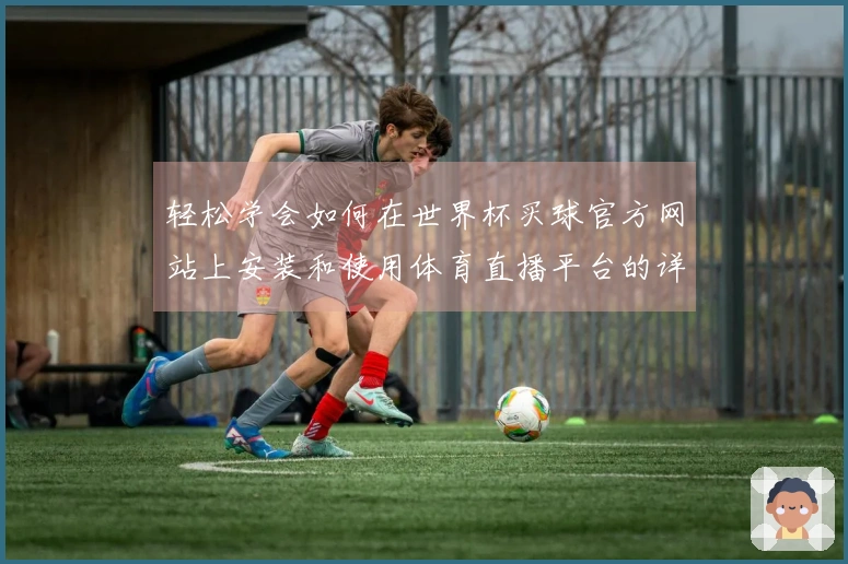 轻松学会如何在世界杯买球官方网站上安装和使用体育直播平台的详细指南