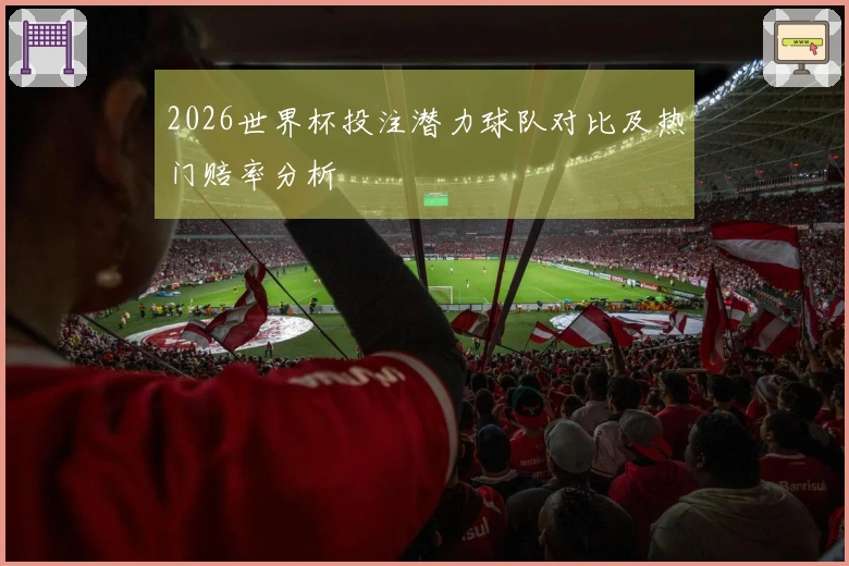 2026世界杯投注潜力球队对比及热门赔率分析