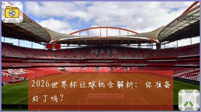 2026世界杯让球机会解析：你准备好了吗？