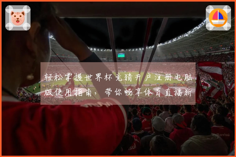 轻松掌握世界杯竞猜开户注册电脑版使用指南，带你畅享体育直播新体验