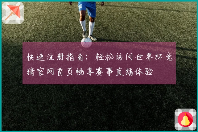 快速注册指南：轻松访问世界杯竞猜官网首页畅享赛事直播体验