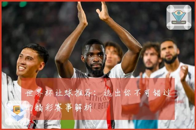 世界杯让球推荐：选出你不可错过的精彩赛事解析