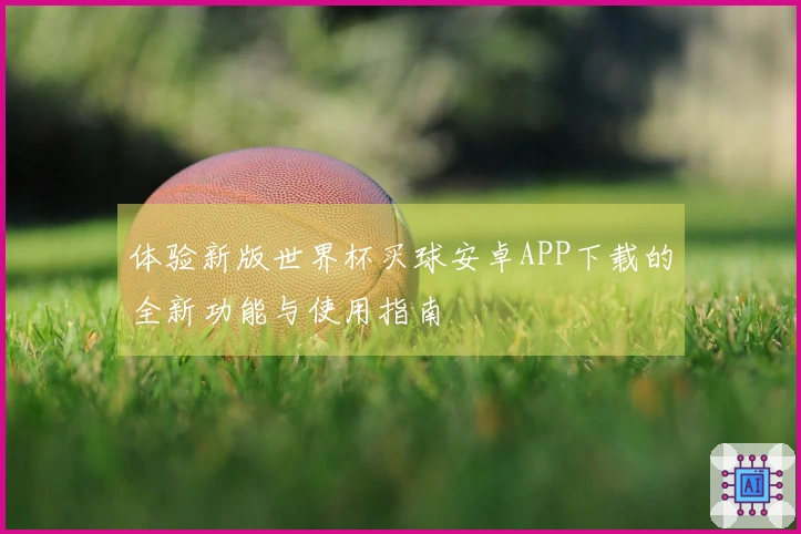 体验新版世界杯买球安卓APP下载的全新功能与使用指南