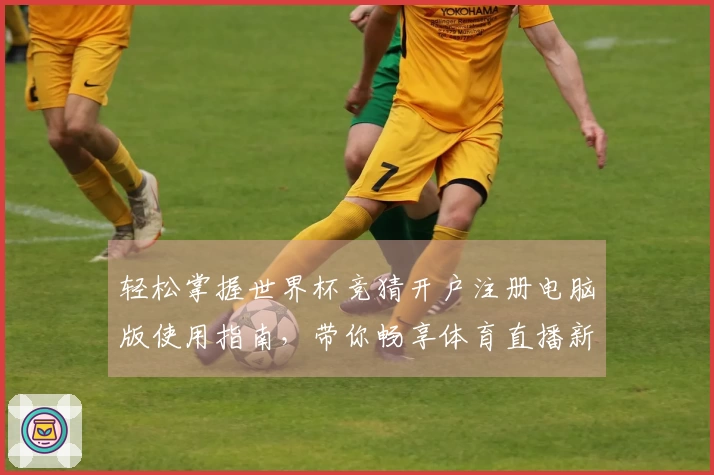 轻松掌握世界杯竞猜开户注册电脑版使用指南，带你畅享体育直播新体验