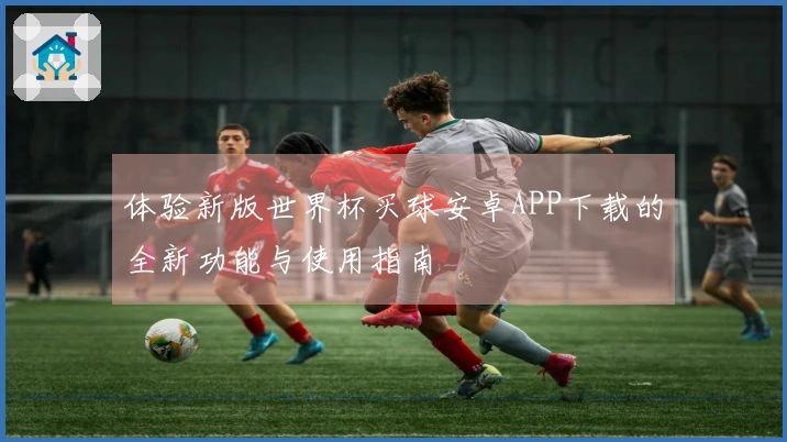 体验新版世界杯买球安卓APP下载的全新功能与使用指南