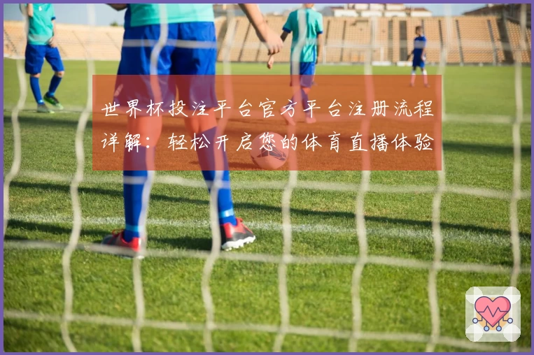 世界杯投注平台官方平台注册流程详解：轻松开启您的体育直播体验