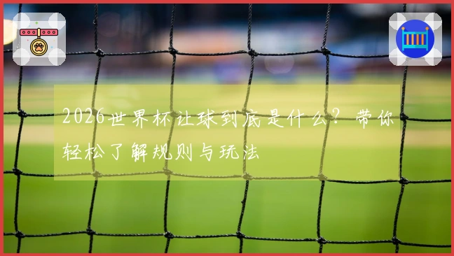 2026世界杯让球到底是什么？带你轻松了解规则与玩法
