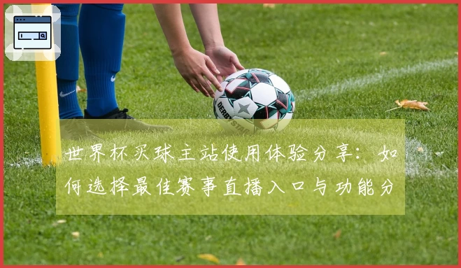 世界杯买球主站使用体验分享：如何选择最佳赛事直播入口与功能分析