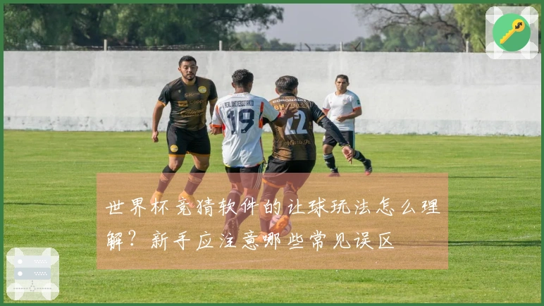 世界杯竞猜软件的让球玩法怎么理解？新手应注意哪些常见误区