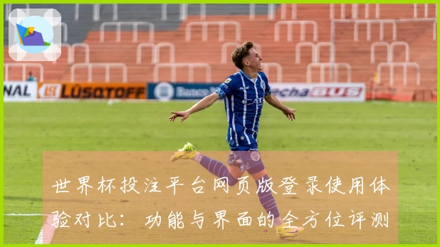 世界杯投注平台网页版登录使用体验对比：功能与界面的全方位评测