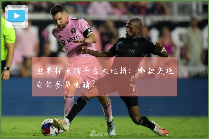 世界杯竞猜平台大比拼：哪款更适合你参与竞猜？