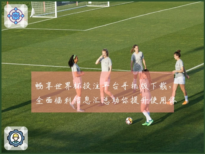 畅享世界杯投注平台手机版下载，全面福利信息汇总助你提升使用体验