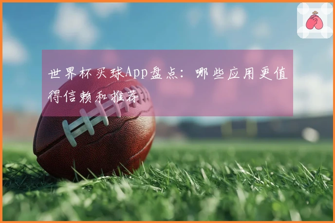 世界杯买球App盘点：哪些应用更值得信赖和推荐
