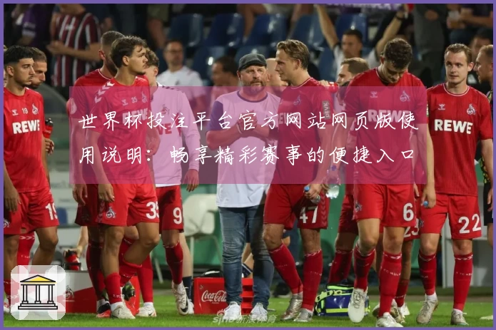 世界杯投注平台官方网站网页版使用说明：畅享精彩赛事的便捷入口与功能解析
