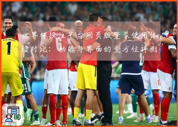 世界杯投注平台网页版登录使用体验对比：功能与界面的全方位评测