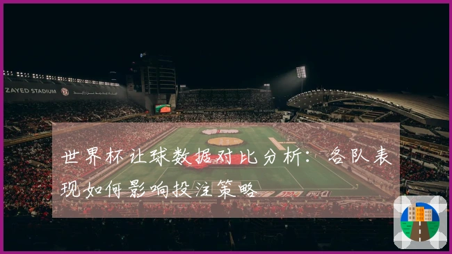 世界杯让球数据对比分析：各队表现如何影响投注策略
