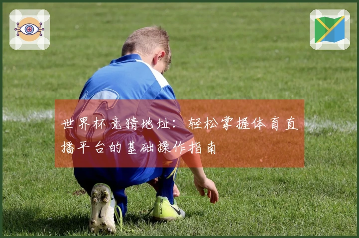 世界杯竞猜地址：轻松掌握体育直播平台的基础操作指南
