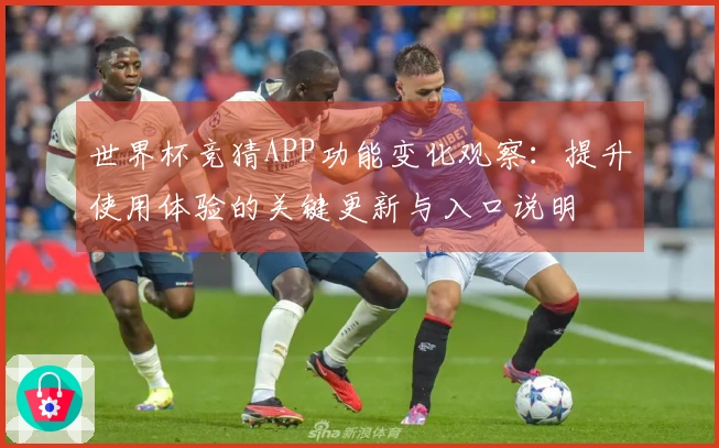 世界杯竞猜APP功能变化观察：提升使用体验的关键更新与入口说明